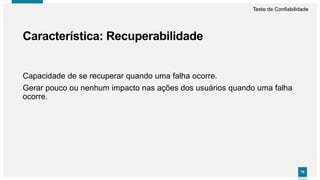 7878
Capacidade de se recuperar quando uma falha ocorre.
Gerar pouco ou nenhum impacto nas ações dos usuários quando uma falha
ocorre.
Característica: Recuperabilidade
Teste de Confiabilidade
 