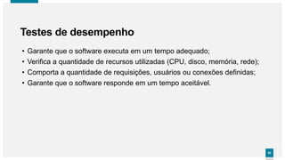 8080
• Garante que o software executa em um tempo adequado;
• Verifica a quantidade de recursos utilizadas (CPU, disco, memória, rede);
• Comporta a quantidade de requisições, usuários ou conexões definidas;
• Garante que o software responde em um tempo aceitável.
Testes de desempenho
 
