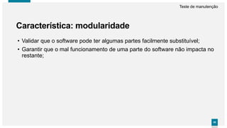 8585
Característica: modularidade
Teste de manutenção
• Validar que o software pode ter algumas partes facilmente substituível;
• Garantir que o mal funcionamento de uma parte do software não impacta no
restante;
 