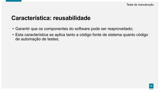 8686
Característica: reusabilidade
Teste de manutenção
• Garantir que os componentes do software pode ser reaproveitado;
• Esta característica se aplica tanto a código fonte de sistema quanto código
de automação de testes;
 