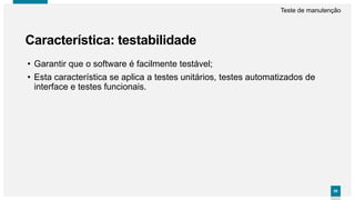 8989
Característica: testabilidade
Teste de manutenção
• Garantir que o software é facilmente testável;
• Esta característica se aplica a testes unitários, testes automatizados de
interface e testes funcionais.
 