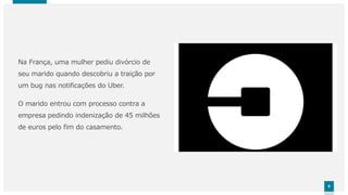 99
Na França, uma mulher pediu divórcio de
seu marido quando descobriu a traição por
um bug nas notificações do Uber.
O marido entrou com processo contra a
empresa pedindo indenização de 45 milhões
de euros pelo fim do casamento.
 