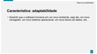 9191
Característica: adaptabilidade
Teste de portabilidade
• Garantir que o software funciona em um novo ambiente, seja ele, um novo
navegador, um novo sistema operacional, um novo banco de dados, etc.
 