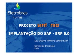 PROJETO
IMPLANTAÇÃO DO SAP - ERP 6.0
Luiz Octavio Pinheiro Sondermann
Gerente de Integração
PMO
 
