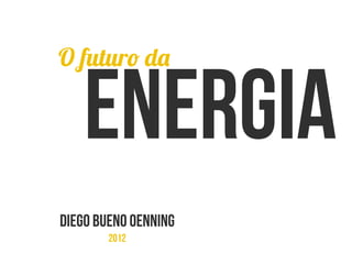 Energia
DIEGO BUENO OENNING
2012
O futuro da
 