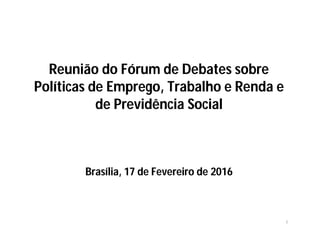 Reunião do Fórum de Debates sobre
Políticas de Emprego, Trabalho e Renda e
de Previdência Social
Brasília, 17 de Fevereiro de 2016
1
 