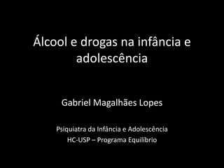 Álcool e drogas na infância e
adolescência
Gabriel Magalhães Lopes
Psiquiatra da Infância e Adolescência
HC-USP – Programa Equilíbrio

 