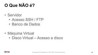 O Que NÃO é?

• Servidor
  • Acesso SSH / FTP
  • Banco de Dados

• Máquina Virtual
  • Disco Virtual – Acesso a disco


                Proprietary & Confidential. © 2012 R/GA All rights reserved.   /4
 