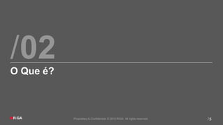 /02
O Que é?



           Proprietary & Confidential. © 2012 R/GA All rights reserved.   /5
 