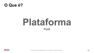 O Que é?



       Plataforma                  PaaS




           Proprietary & Confidential. © 2012 R/GA All rights reserved.   /6
 