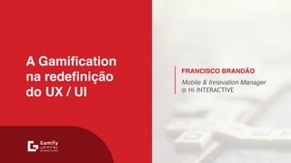 A Gamification 
na redefinição 
do UX / UI
FRANCISCO BRANDÃO
Mobile & Innovation Manager
@ Hi INTERACTIVE
 