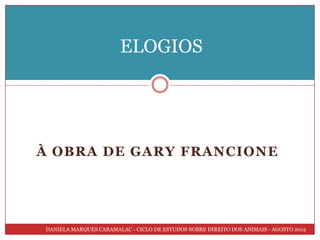 ELOGIOS




À OBRA DE GARY FRANCIONE




DANIELA MARQUES CARAMALAC - CICLO DE ESTUDOS SOBRE DIREITO DOS ANIMAIS - AGOSTO 2012
 