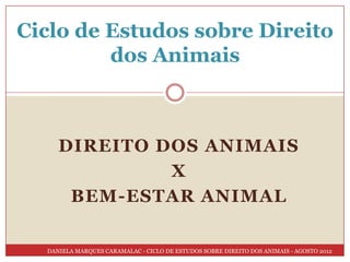 Ciclo de Estudos sobre Direito
         dos Animais



     DIREITO DOS ANIMAIS
              X
      BEM-ESTAR ANIMAL

  DANIELA MARQUES CARAMALAC - CICLO DE ESTUDOS SOBRE DIREITO DOS ANIMAIS - AGOSTO 2012
 
