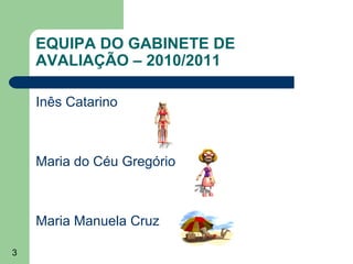 EQUIPA DO GABINETE DE
AVALIAÇÃO – 2010/2011
Inês Catarino

Maria do Céu Gregório

Maria Manuela Cruz
3

 