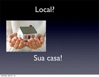 Local?
Sua casa!
Saturday, April 27, 13
 