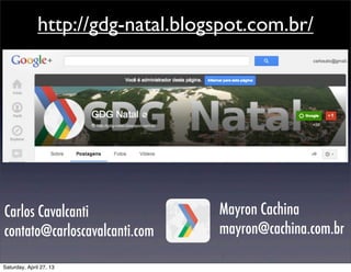 http://gdg-natal.blogspot.com.br/
Mayron Cachina
mayron@cachina.com.br
Carlos Cavalcanti
contato@carloscavalcanti.com
Saturday, April 27, 13
 