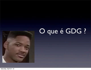 O que é GDG ?
Saturday, April 27, 13
 