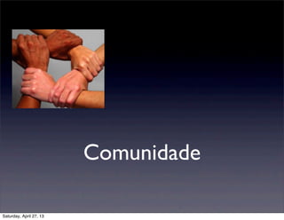 Comunidade
Saturday, April 27, 13
 
