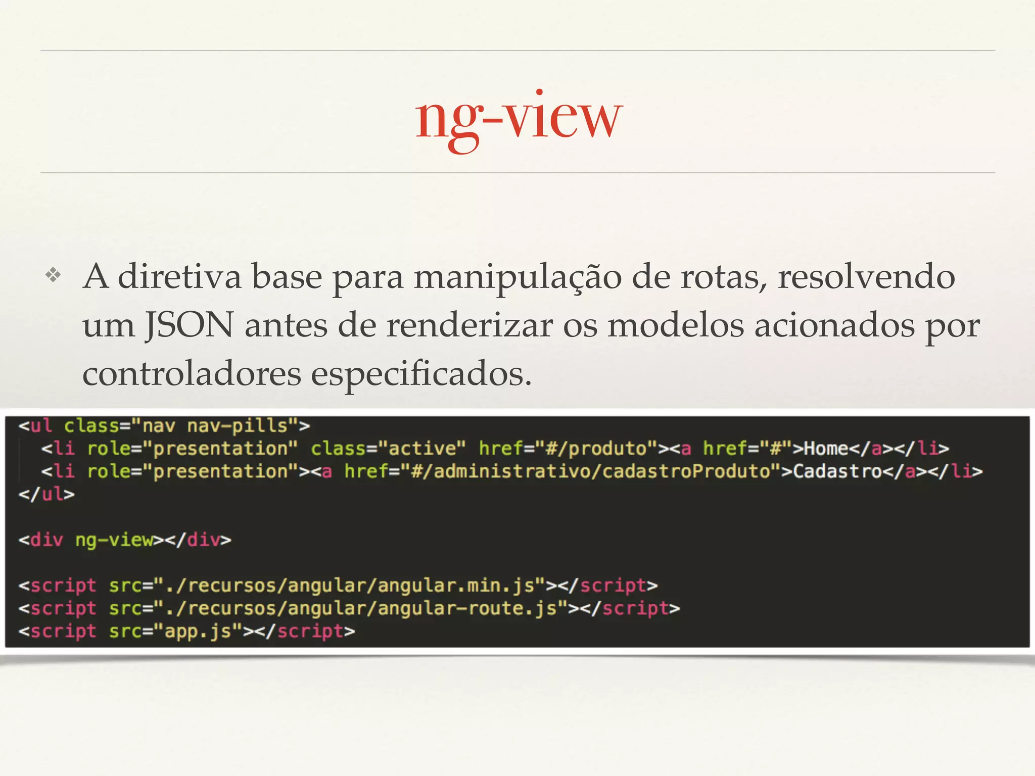 ng-view ❖ A diretiva base para manipulação de rotas, resolvendo um JSON antes de renderizar os modelos acionados por controladores especiﬁcados. 