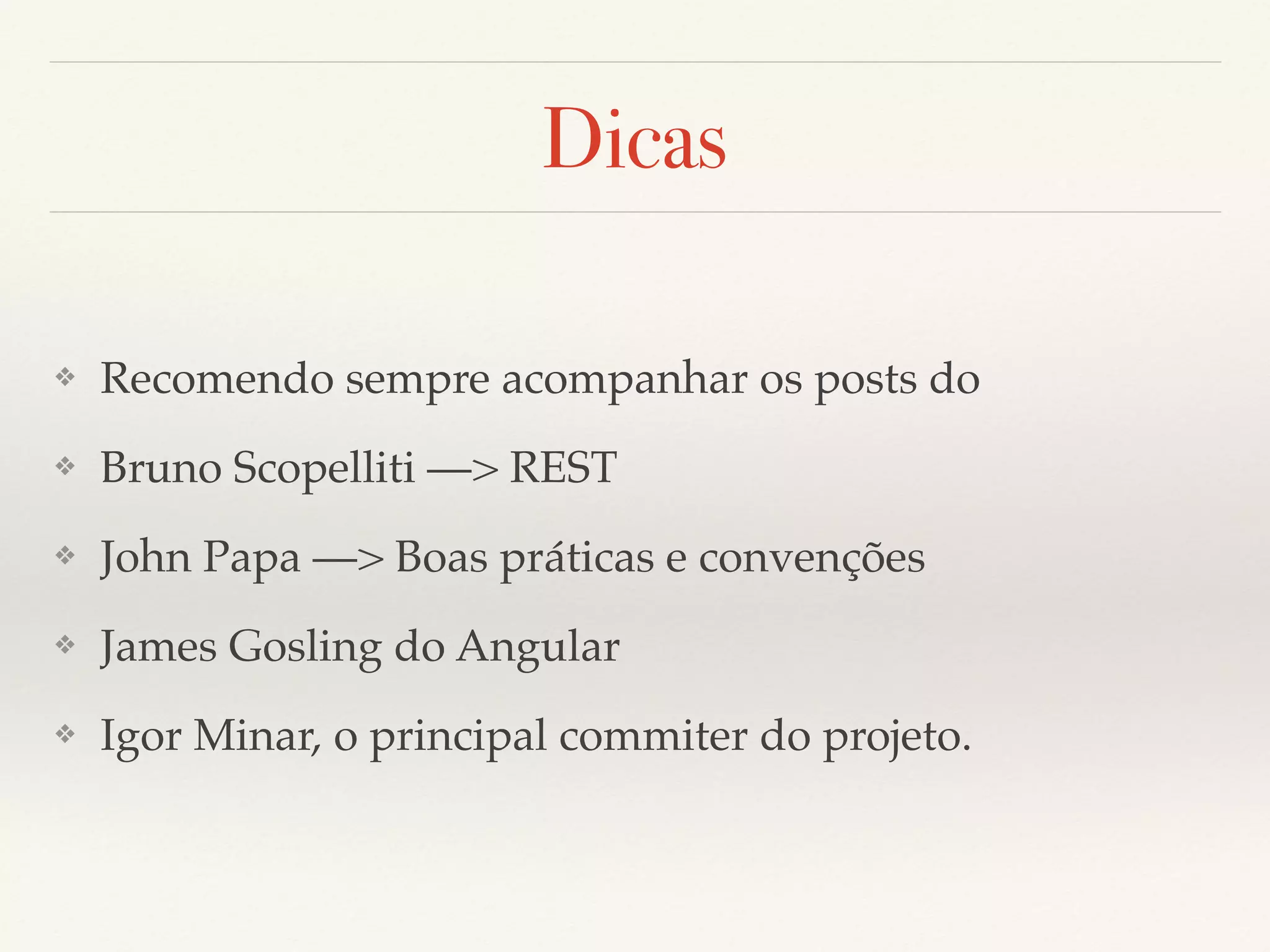 Dicas ❖ Recomendo sempre acompanhar os posts do ❖ Bruno Scopelliti —> REST ❖ John Papa —> Boas práticas e convenções ❖ James Gosling do Angular ❖ Igor Minar, o principal commiter do projeto. 