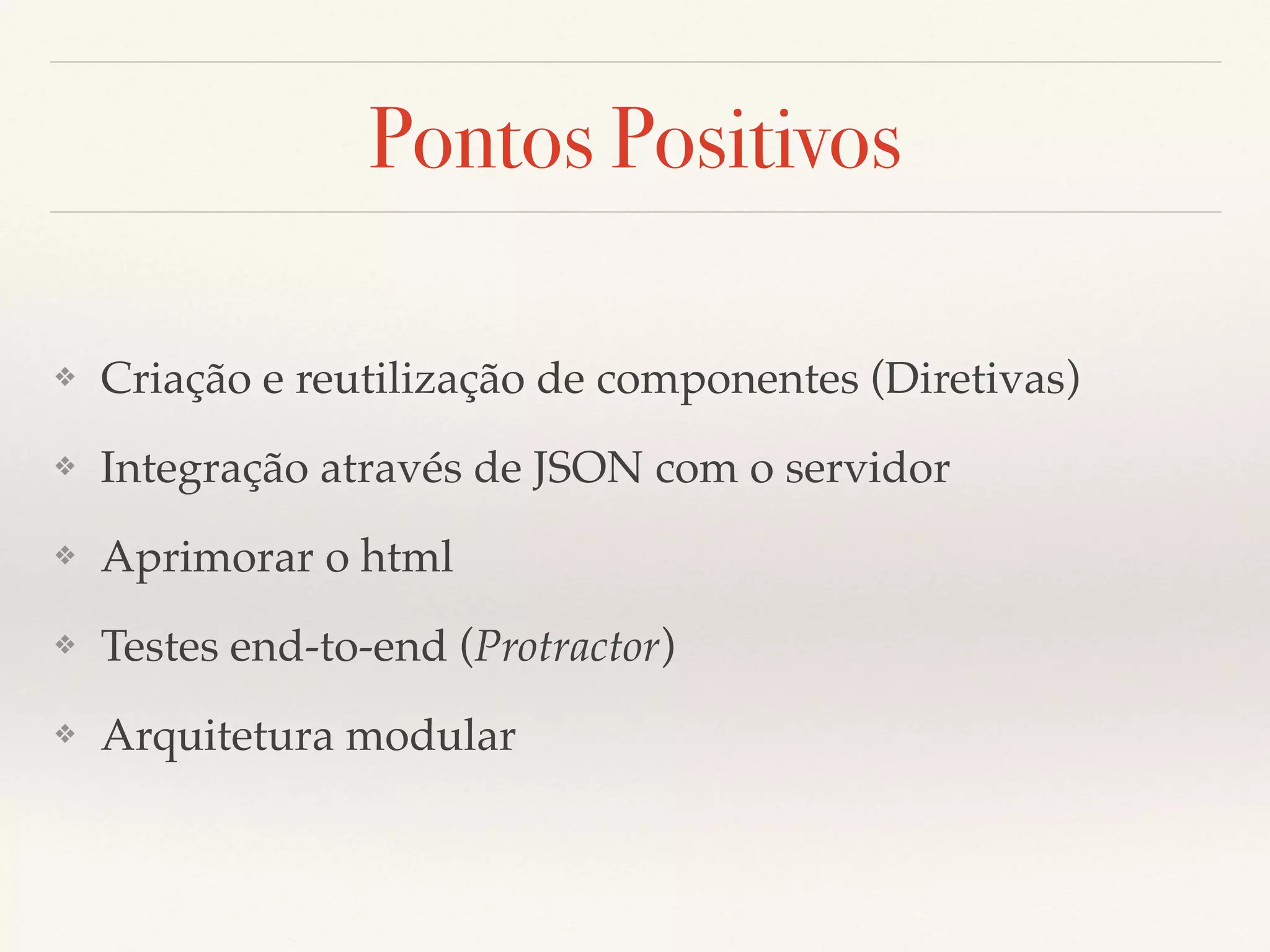Pontos Positivos ❖ Criação e reutilização de componentes (Diretivas) ❖ Integração através de JSON com o servidor ❖ Aprimorar o html ❖ Testes end-to-end (Protractor) ❖ Arquitetura modular 