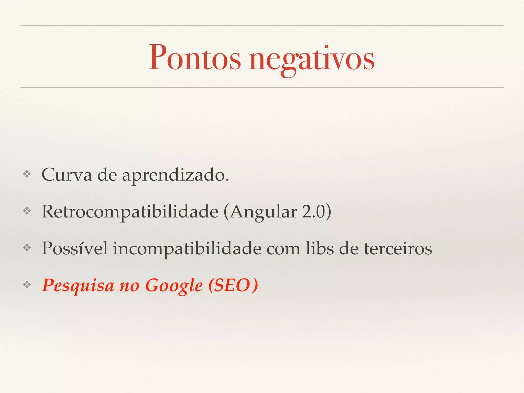 Pontos negativos ❖ Curva de aprendizado. ❖ Retrocompatibilidade (Angular 2.0) ❖ Possível incompatibilidade com libs de terceiros ❖ Pesquisa no Google (SEO) 