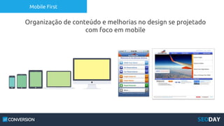 Mobile First
Organização de conteúdo e melhorias no design se projetado
com foco em mobile
 