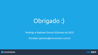 Obrigado :)
Rodrigo e Raphael Simoni (Gêmeos do SEO)
Dúvidas? gemeos@conversion.com.br
 