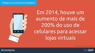 Tráfego no e-commerce brasileiro
Fonte: Pesquisa Conversion (2014)
Em 2014, houve um
aumento de mais de
200% do uso de
celulares para acessar
lojas virtuais
 