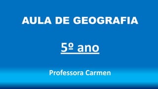 AULA DE GEOGRAFIA
5º ano
Professora Carmen
 
