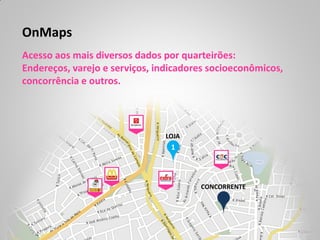 OnMaps
Acesso aos mais diversos dados por quarteirões:
Endereços, varejo e serviços, indicadores socioeconômicos,
concorrência e outros.




                               LOJA
                               LOJA
                                 1



                                       CONCORRENTE
 
