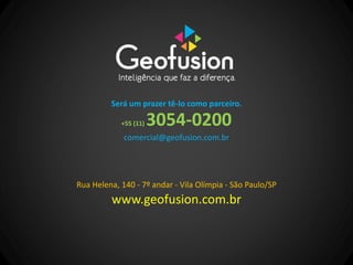Será um prazer tê-lo como parceiro.

            +55 (11)   3054-0200
             comercial@geofusion.com.br




Rua Helena, 140 - 7º andar - Vila Olímpia - São Paulo/SP
         www.geofusion.com.br
 