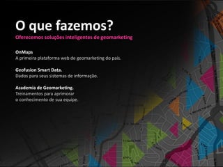 O que fazemos?
Oferecemos soluções inteligentes de geomarketing

OnMaps
A primeira plataforma web de geomarketing do país.

Geofusion Smart Data.
Dados para seus sistemas de informação.

Academia de Geomarketing.
Treinamentos para aprimorar
o conhecimento de sua equipe.
 