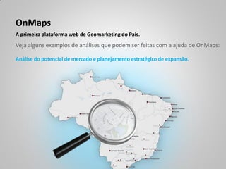 OnMaps
A primeira plataforma web de Geomarketing do País.
Veja alguns exemplos de análises que podem ser feitas com a ajuda de OnMaps:

Análise do potencial de mercado e planejamento estratégico de expansão.
 