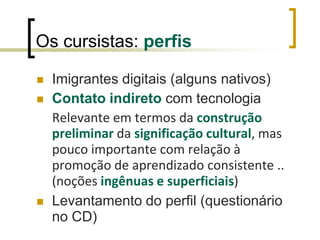 Bases pedagógicas do curso:a tecnologia pode promover novos e ricos processos de ensino e de aprendizagem – autonomia - ensinar   aprender - livre descoberta, cooperação - ação –  a escola comunidade.é urgente que os professores assumam o seu papel na preparação das novas gerações.valorizar a diversidade e a diferença que cada cursista e formador (bagagem pessoal e  contexto sociocultural e educacional)