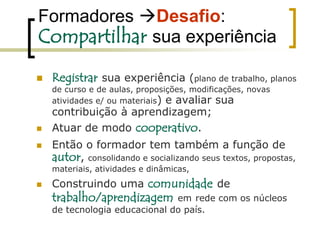 Papel dos formadoresPROTAGONISTAS ...Recepcionar os cursistas, promover o desenvolvimento das atividades propostas, a contextualização, a orientação acadêmica.orientar, monitorar, participar e contribuir;o acompanhamento, controle, registro e avaliação da experiência