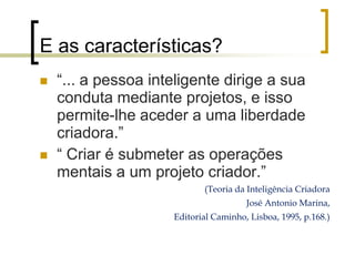 E as características?há uma idéia, uma possibilidade de realização, uma meta, um querer que orienta e dá sentido às ações que se realizam com a intenção de transformar a meta (o sonho) em realidade.há sempre um futuro que pode tornar compreensível e dar sentidoa todo o esforço de busca de informações e construção de novos conhecimentos.