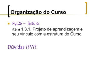 Organização do CursoPg 29 – Unidades de estudo e prática  - objetivos - leitura  e discussão em grupossobre suas impressões iniciais a respeito:dos conteúdos abordados;do modo como os objetivos estão expressos;do sequenciamento da apresentação destes conteúdos;Etc...