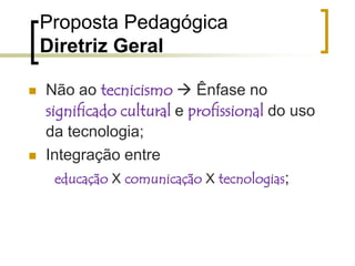 Proposta PedagógicaDiretriz GeralNão ao tecnicismo  Ênfase no significado cultural e profissional do uso da tecnologia;Integração entre educação X comunicação X tecnologias;