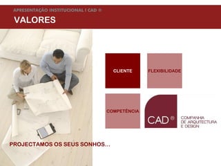APRESENTAÇÃO INSTITUCIONAL l CAD ®

 VALORES




                                                        CLIENTE                   FLEXIBILIDADE




                                                   COMPETÊNCIA




PROJECTAMOS OS SEUS SONHOS…

Agosto de 09        © Companhia de Arquitectura e Design | todos os direitos reservados
 