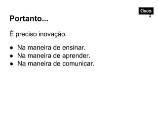 Portanto...
É preciso inovação.
● Na maneira de ensinar.
● Na maneira de aprender.
● Na maneira de comunicar.
 