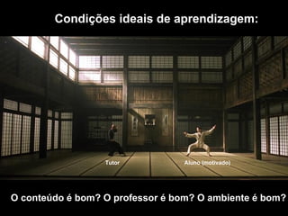 Tutor Aluno (motivado)
Condições ideais de aprendizagem:
O conteúdo é bom? O professor é bom? O ambiente é bom?
 