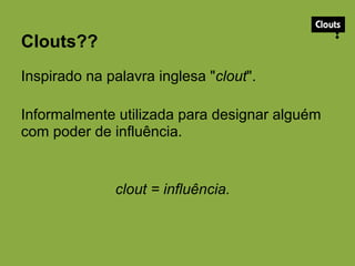 Clouts??
Inspirado na palavra inglesa "clout".
Informalmente utilizada para designar alguém
com poder de influência.
clout = influência.
 