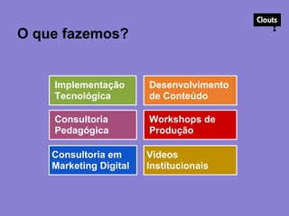 O que fazemos?
Implementação
Tecnológica
Consultoria
Pedagógica
Desenvolvimento
de Conteúdo
Workshops de
Produção
Consultoria em
Marketing Digital
Vídeos
Institucionais
 