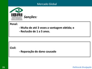Mercado Global



                 Sanções:
     Penal:
              - Multa de até 3 vezes a vantagem obtida; e
              - Reclusão de 1 a 5 anos.




     Civil:
              - Reparação do dano causado




26                                                     Política de Divulgação
 