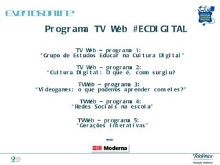 Programa TV Web #ECDIGITAL TV Web – programa 1:  “Grupo de Estudos Educar na Cultura Digital” TV Web – programa 2:  “Cultura Digital: O que é, como surgiu? TVWeb – programa 3:  “Videogames: o que podemos aprender com eles?” TVWeb – programa 4:  “Redes Sociais na escola” TVWeb – programa 5:  “Gerações Interativas” Eventos online  APOIO 