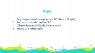 Projeto
1. Seguir rigorosamente o princípio KIS (Keep It Simple);
2. Encorajar o uso de cartões CRC
(Classe-Responsabilidade-Colaborador);
3. Encorajar a refatoração;
 