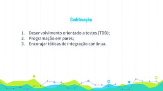 Codificação
1. Desenvolvimento orientado a testes (TDD);
2. Programação em pares;
3. Encorajar táticas de integração contínua.
 