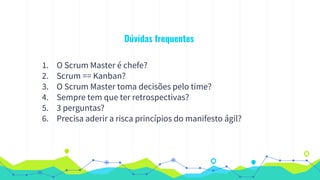 Dúvidas frequentes
1. O Scrum Master é chefe?
2. Scrum == Kanban?
3. O Scrum Master toma decisões pelo time?
4. Sempre tem que ter retrospectivas?
5. 3 perguntas?
6. Precisa aderir a risca princípios do manifesto ágil?
 