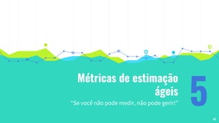 Métricas de estimação
ágeis
“Se você não pode medir, não pode gerir!” 540
 